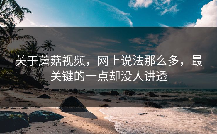 关于蘑菇视频，网上说法那么多，最关键的一点却没人讲透