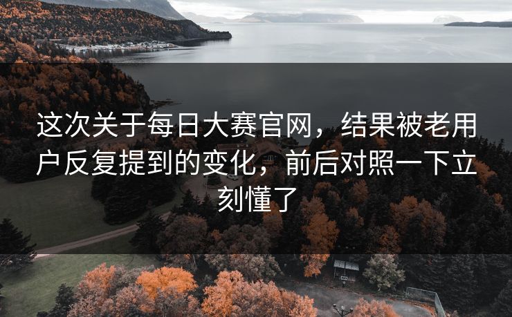 这次关于每日大赛官网，结果被老用户反复提到的变化，前后对照一下立刻懂了