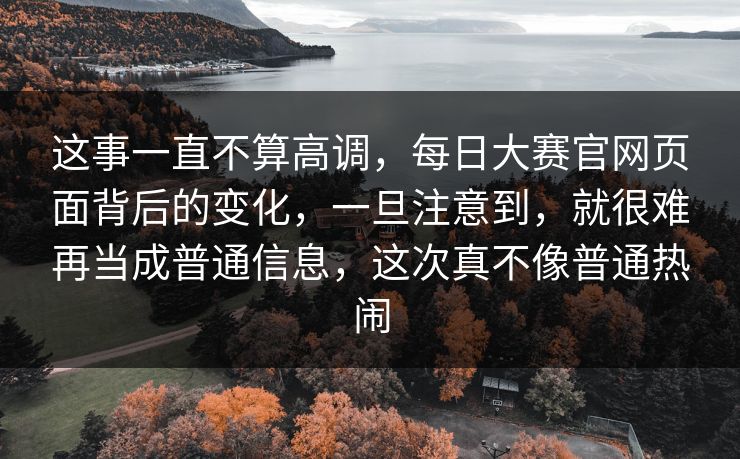 这事一直不算高调，每日大赛官网页面背后的变化，一旦注意到，就很难再当成普通信息，这次真不像普通热闹