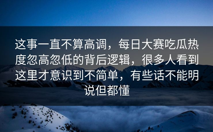 这事一直不算高调，每日大赛吃瓜热度忽高忽低的背后逻辑，很多人看到这里才意识到不简单，有些话不能明说但都懂