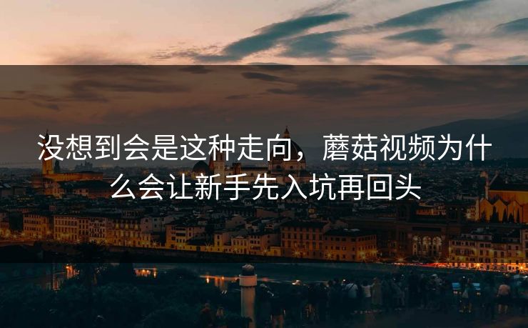 没想到会是这种走向，蘑菇视频为什么会让新手先入坑再回头