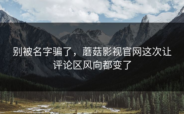 别被名字骗了，蘑菇影视官网这次让评论区风向都变了