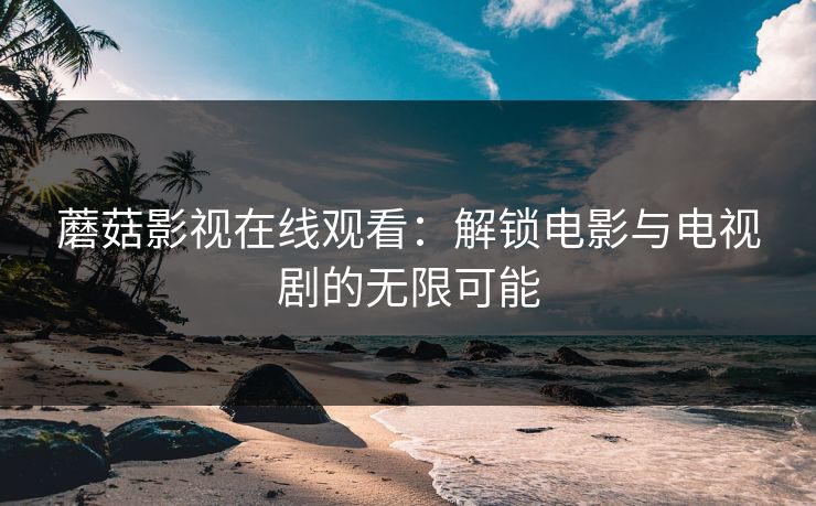 蘑菇影视在线观看：解锁电影与电视剧的无限可能