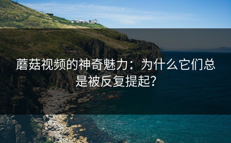 蘑菇视频的神奇魅力：为什么它们总是被反复提起？