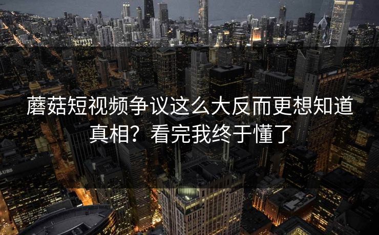 蘑菇短视频争议这么大反而更想知道真相？看完我终于懂了