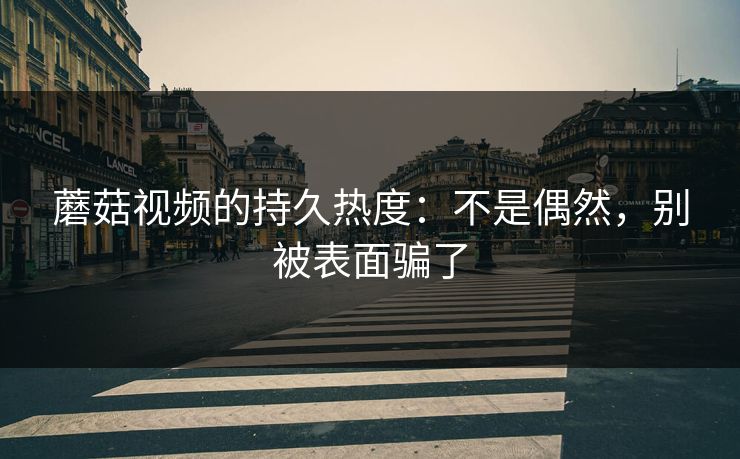 蘑菇视频的持久热度：不是偶然，别被表面骗了