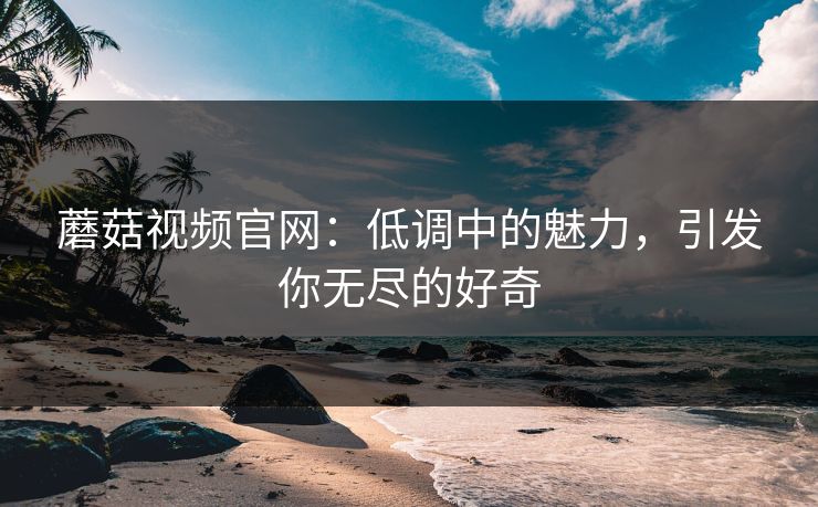 蘑菇视频官网：低调中的魅力，引发你无尽的好奇