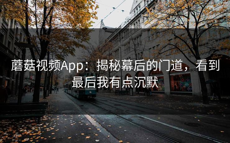 蘑菇视频App：揭秘幕后的门道，看到最后我有点沉默