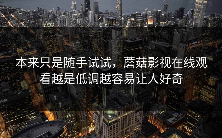 本来只是随手试试，蘑菇影视在线观看越是低调越容易让人好奇