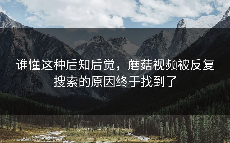 谁懂这种后知后觉，蘑菇视频被反复搜索的原因终于找到了
