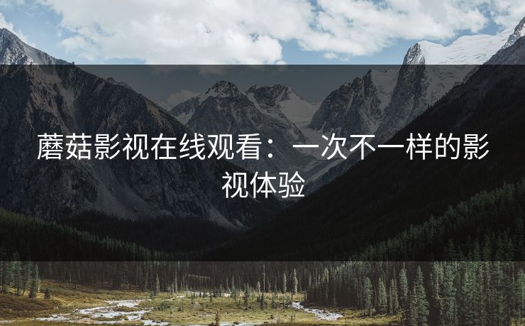 蘑菇影视在线观看：一次不一样的影视体验