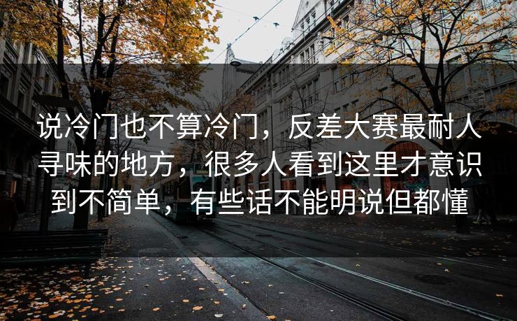 说冷门也不算冷门，反差大赛最耐人寻味的地方，很多人看到这里才意识到不简单，有些话不能明说但都懂