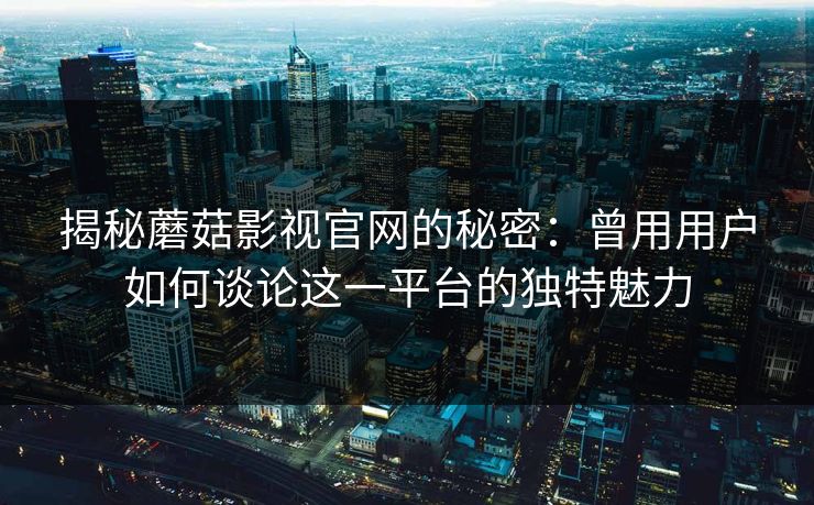 揭秘蘑菇影视官网的秘密：曾用用户如何谈论这一平台的独特魅力