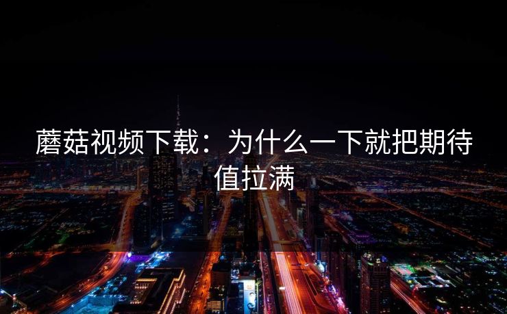 蘑菇视频下载：为什么一下就把期待值拉满