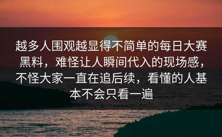 越多人围观越显得不简单的每日大赛黑料，难怪让人瞬间代入的现场感，不怪大家一直在追后续，看懂的人基本不会只看一遍