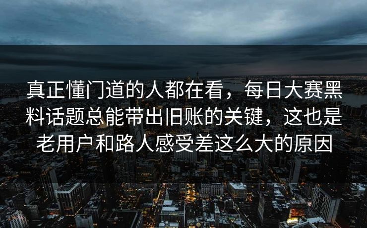 真正懂门道的人都在看，每日大赛黑料话题总能带出旧账的关键，这也是老用户和路人感受差这么大的原因