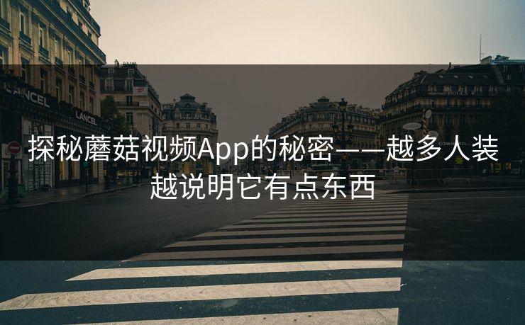 探秘蘑菇视频App的秘密——越多人装越说明它有点东西