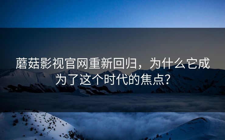 蘑菇影视官网重新回归，为什么它成为了这个时代的焦点？
