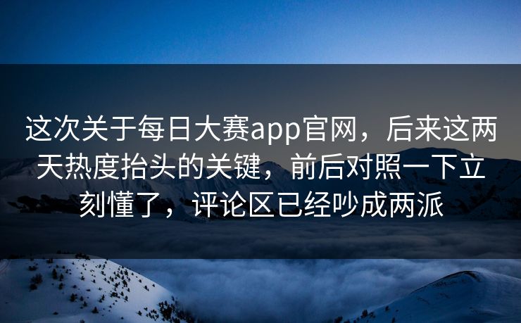 这次关于每日大赛app官网，后来这两天热度抬头的关键，前后对照一下立刻懂了，评论区已经吵成两派