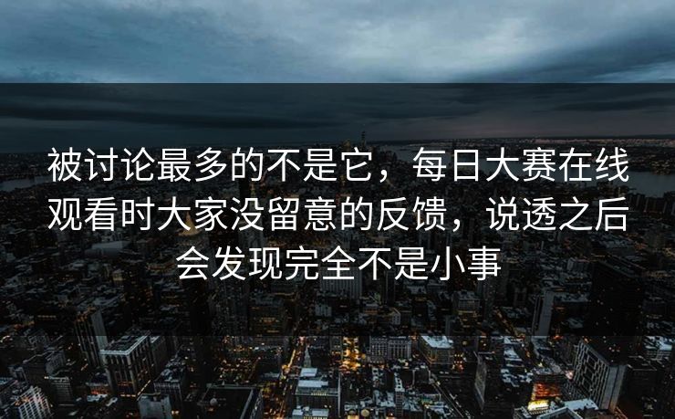 被讨论最多的不是它，每日大赛在线观看时大家没留意的反馈，说透之后会发现完全不是小事