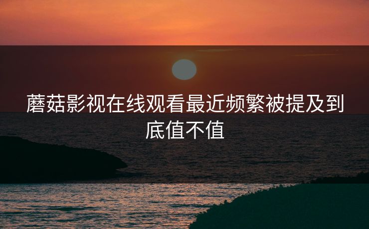 蘑菇影视在线观看最近频繁被提及到底值不值
