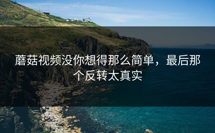 蘑菇视频没你想得那么简单，最后那个反转太真实