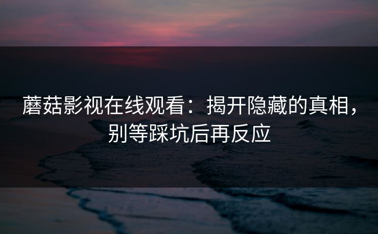 蘑菇影视在线观看：揭开隐藏的真相，别等踩坑后再反应