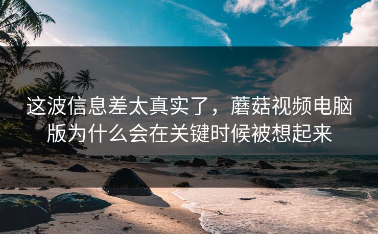 这波信息差太真实了，蘑菇视频电脑版为什么会在关键时候被想起来