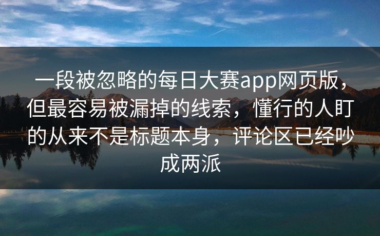 一段被忽略的每日大赛app网页版，但最容易被漏掉的线索，懂行的人盯的从来不是标题本身，评论区已经吵成两派