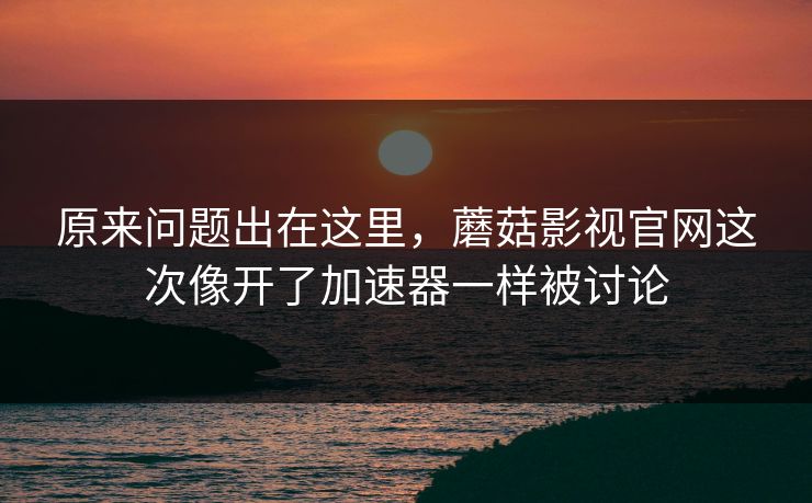 原来问题出在这里，蘑菇影视官网这次像开了加速器一样被讨论