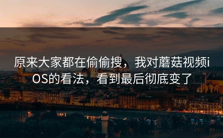 原来大家都在偷偷搜，我对蘑菇视频iOS的看法，看到最后彻底变了
