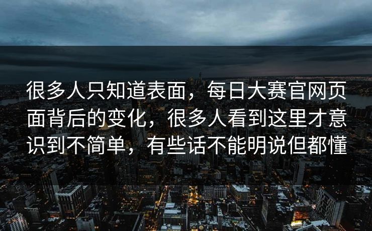 很多人只知道表面，每日大赛官网页面背后的变化，很多人看到这里才意识到不简单，有些话不能明说但都懂