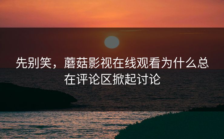 先别笑，蘑菇影视在线观看为什么总在评论区掀起讨论