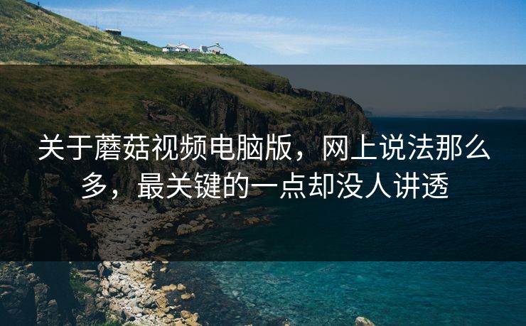 关于蘑菇视频电脑版，网上说法那么多，最关键的一点却没人讲透