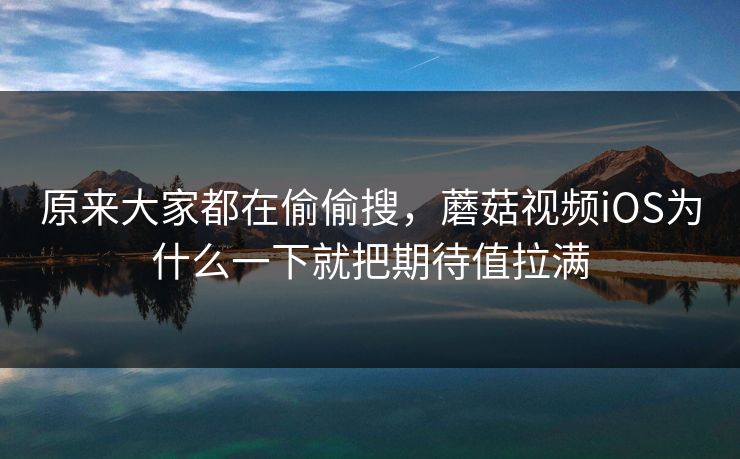 原来大家都在偷偷搜，蘑菇视频iOS为什么一下就把期待值拉满