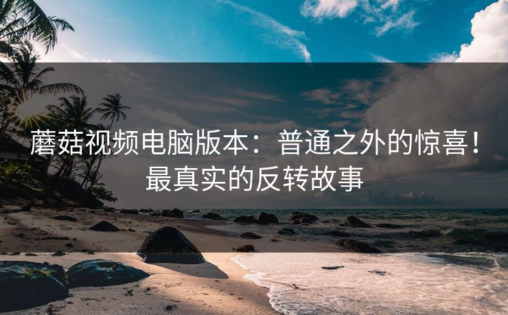 蘑菇视频电脑版本：普通之外的惊喜！最真实的反转故事