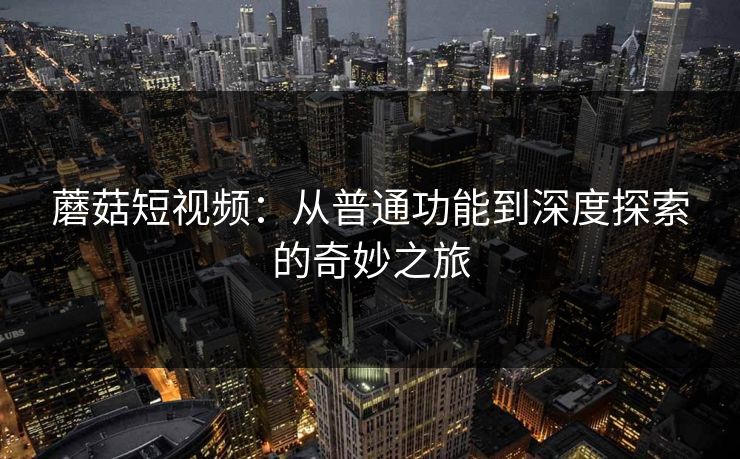 蘑菇短视频：从普通功能到深度探索的奇妙之旅