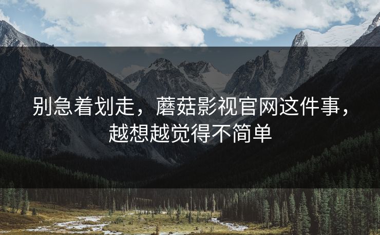 别急着划走，蘑菇影视官网这件事，越想越觉得不简单