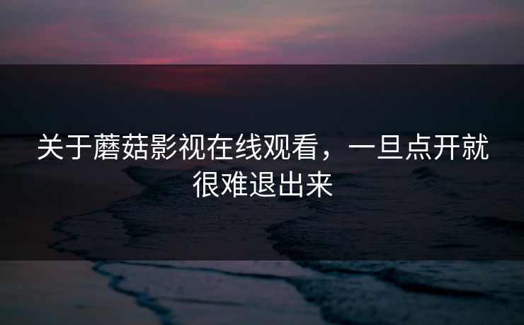 关于蘑菇影视在线观看，一旦点开就很难退出来