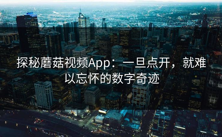 探秘蘑菇视频App：一旦点开，就难以忘怀的数字奇迹