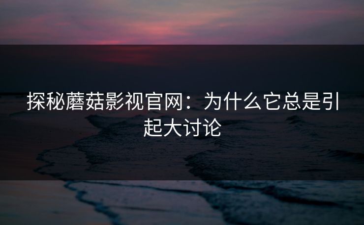 探秘蘑菇影视官网：为什么它总是引起大讨论