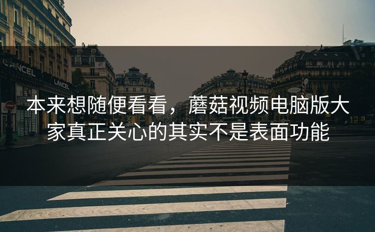 本来想随便看看，蘑菇视频电脑版大家真正关心的其实不是表面功能