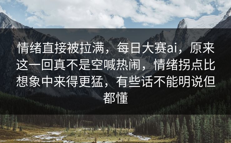情绪直接被拉满，每日大赛ai，原来这一回真不是空喊热闹，情绪拐点比想象中来得更猛，有些话不能明说但都懂