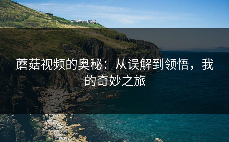 蘑菇视频的奥秘：从误解到领悟，我的奇妙之旅