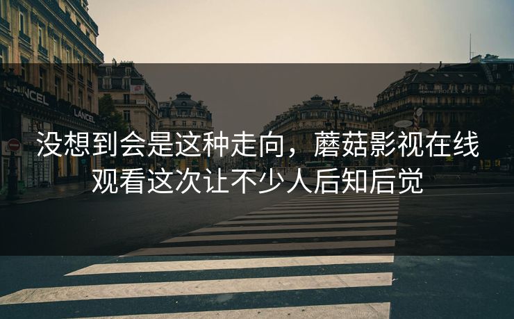 没想到会是这种走向，蘑菇影视在线观看这次让不少人后知后觉