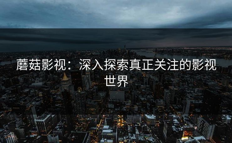 蘑菇影视：深入探索真正关注的影视世界