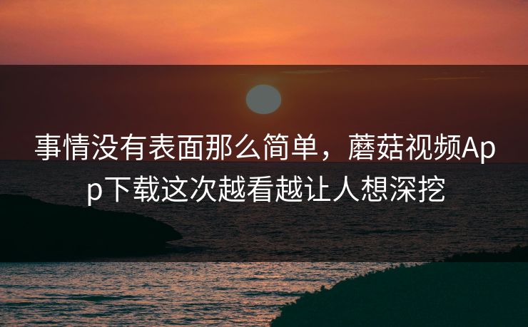 事情没有表面那么简单，蘑菇视频App下载这次越看越让人想深挖
