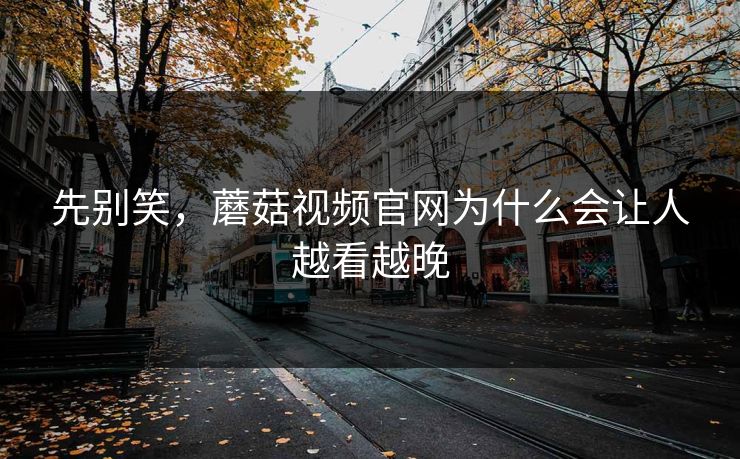 先别笑，蘑菇视频官网为什么会让人越看越晚