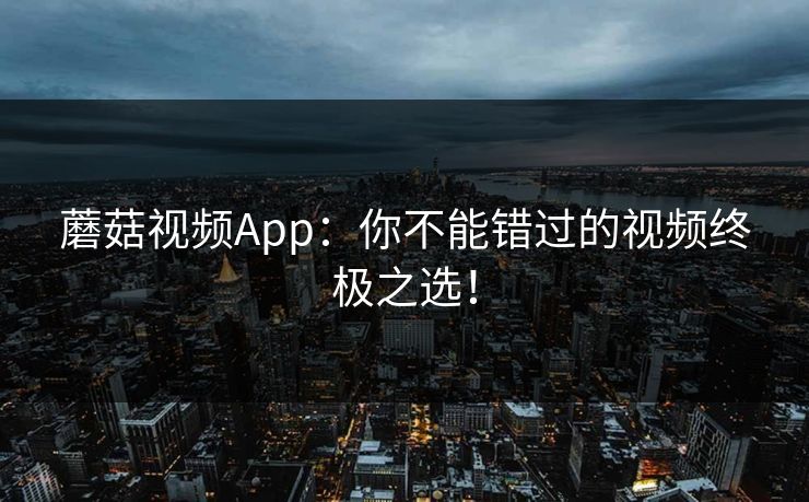 蘑菇视频App：你不能错过的视频终极之选！
