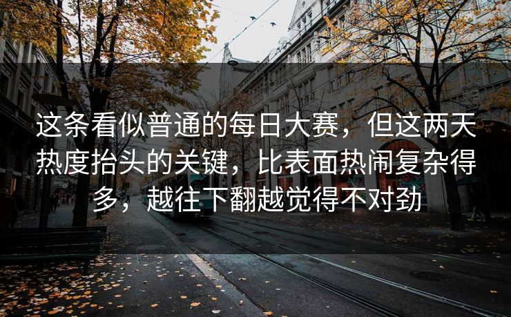 这条看似普通的每日大赛，但这两天热度抬头的关键，比表面热闹复杂得多，越往下翻越觉得不对劲